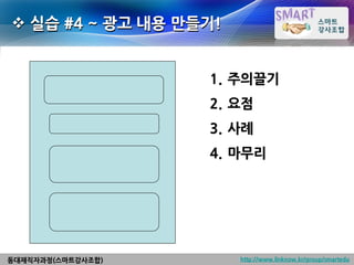  실습 #4 ~ 광고 내용 만들기!


                   1. 주의끌기
                   2. 요점
                   3. 사례
                   4. 마무리




동대재직자과정(스마트강사조합)       http://www.linknow.kr/group/smartedu
 