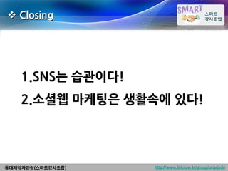  Closing




    1.SNS는 습관이다!
    2.소셜웹 마케팅은 생활속에 있다!




동대재직자과정(스마트강사조합)   http://www.linknow.kr/group/smartedu
 