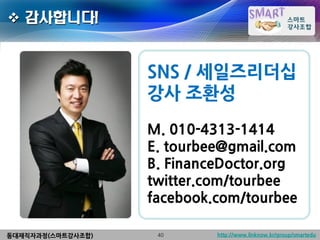  감사합니다!


                   SNS / 세일즈리더십
                   강사 조환성
                   M. 010-4313-1414
                   E. tourbee@gmail.com
                   B. FinanceDoctor.org
                   twitter.com/tourbee
                   facebook.com/tourbee

동대재직자과정(스마트강사조합)    40      http://www.linknow.kr/group/smartedu
 