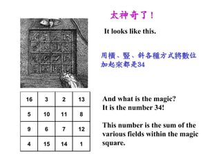 ̫ˣ
                    It looks like this.


                    ÙMQбNʽλ
                    34



16   3    2    13   And what is the magic?
                    It is the number 34!
5    10   11   8

9    6    7    12
                    This number is the sum of the
                    various fields within the magic
4    15   14   1    square.
 