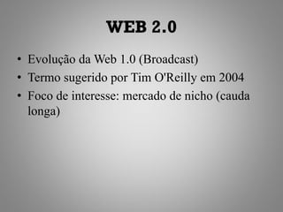WEB 2.0
• Evolução da Web 1.0 (Broadcast)
• Termo sugerido por Tim O'Reilly em 2004
• Foco de interesse: mercado de nicho (cauda
  longa)
 
