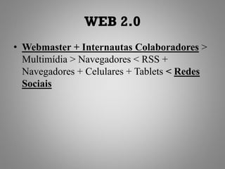 WEB 2.0
• Webmaster + Internautas Colaboradores >
  Multimídia > Navegadores < RSS +
  Navegadores + Celulares + Tablets < Redes
  Sociais
 