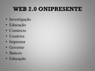 WEB 2.0 ONIPRESENTE
•   Investigação
•   Educação
•   Comércio
•   Usuários
•   Imprensa
•   Governo
•   Bancos
•   Educação
 