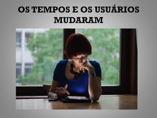 OS TEMPOS E OS USUÁRIOS
      MUDARAM
 
