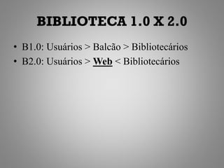 BIBLIOTECA 1.0 X 2.0
• B1.0: Usuários > Balcão > Bibliotecários
• B2.0: Usuários > Web < Bibliotecários
 