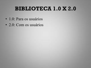 BIBLIOTECA 1.0 X 2.0
• 1.0: Para os usuários
• 2.0: Com os usuários
 
