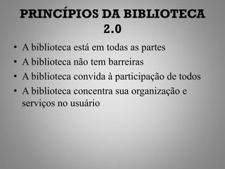 PRINCÍPIOS DA BIBLIOTECA
               2.0
•   A biblioteca está em todas as partes
•   A biblioteca não tem barreiras
•   A biblioteca convida à participação de todos
•   A biblioteca concentra sua organização e
    serviços no usuário
 