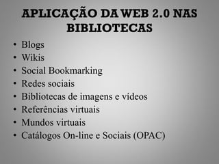 APLICAÇÃO DA WEB 2.0 NAS
          BIBLIOTECAS
•   Blogs
•   Wikis
•   Social Bookmarking
•   Redes sociais
•   Bibliotecas de imagens e vídeos
•   Referências virtuais
•   Mundos virtuais
•   Catálogos On-line e Sociais (OPAC)
 