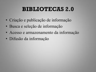 BIBLIOTECAS 2.0
•   Criação e publicação de informação
•   Busca e seleção de informação
•   Acesso e armazenamento da informação
•   Difusão da informação
 