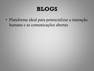 BLOGS
• Plataforma ideal para potencializar a interação
  humana e as comunicações abertas
 