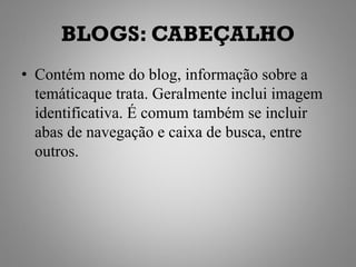 BLOGS: CABEÇALHO
• Contém nome do blog, informação sobre a
  temáticaque trata. Geralmente inclui imagem
  identificativa. É comum também se incluir
  abas de navegação e caixa de busca, entre
  outros.
 