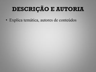 DESCRIÇÃO E AUTORIA
• Explica temática, autores de conteúdos
 
