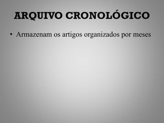 ARQUIVO CRONOLÓGICO
• Armazenam os artigos organizados por meses
 