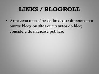 LINKS / BLOGROLL
• Armazena uma série de links que direcionam a
  outros blogs ou sites que o autor do blog
  considere de interesse público.
 