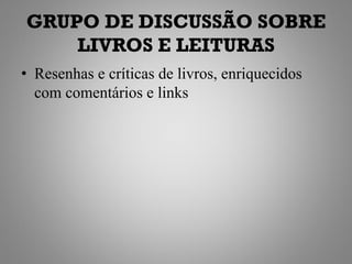 GRUPO DE DISCUSSÃO SOBRE
    LIVROS E LEITURAS
• Resenhas e críticas de livros, enriquecidos
  com comentários e links
 