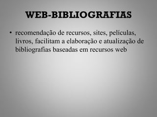 WEB-BIBLIOGRAFIAS
• recomendação de recursos, sites, películas,
  livros, facilitam a elaboração e atualização de
  bibliografias baseadas em recursos web
 