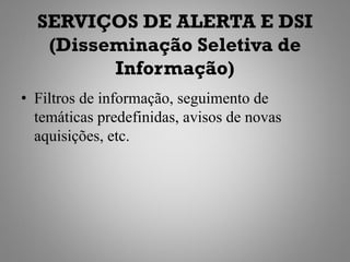 SERVIÇOS DE ALERTA E DSI
   (Disseminação Seletiva de
         Informação)
• Filtros de informação, seguimento de
  temáticas predefinidas, avisos de novas
  aquisições, etc.
 