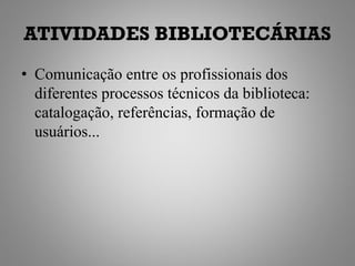 ATIVIDADES BIBLIOTECÁRIAS
• Comunicação entre os profissionais dos
  diferentes processos técnicos da biblioteca:
  catalogação, referências, formação de
  usuários...
 