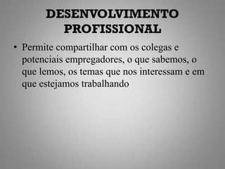 DESENVOLVIMENTO
         PROFISSIONAL
• Permite compartilhar com os colegas e
  potenciais empregadores, o que sabemos, o
  que lemos, os temas que nos interessam e em
  que estejamos trabalhando
 