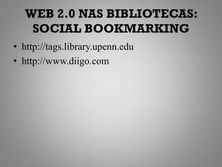 WEB 2.0 NAS BIBLIOTECAS:
    SOCIAL BOOKMARKING
• http://tags.library.upenn.edu
• http://www.diigo.com
 