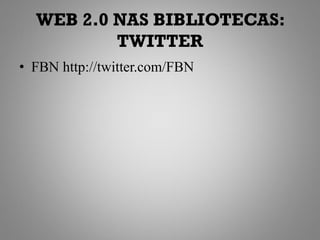 WEB 2.0 NAS BIBLIOTECAS:
          TWITTER
• FBN http://twitter.com/FBN
 