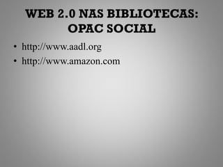 WEB 2.0 NAS BIBLIOTECAS:
        OPAC SOCIAL
• http://www.aadl.org
• http://www.amazon.com
 