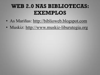 WEB 2.0 NAS BIBLIOTECAS:
         EXEMPLOS
• As Mariñas: http://biblioweb.blogspot.com
• Muskiz: http://www.muskiz-liburutegia.org
 