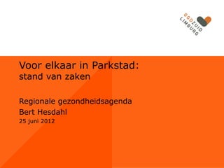 Voor elkaar in Parkstad:
stand van zaken

Regionale gezondheidsagenda
Bert Hesdahl
25 juni 2012
 