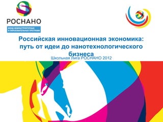 Российская инновационная экономика:
путь от идеи до нанотехнологического
               бизнеса
         Школьная Лига РОСНАНО 2012
 