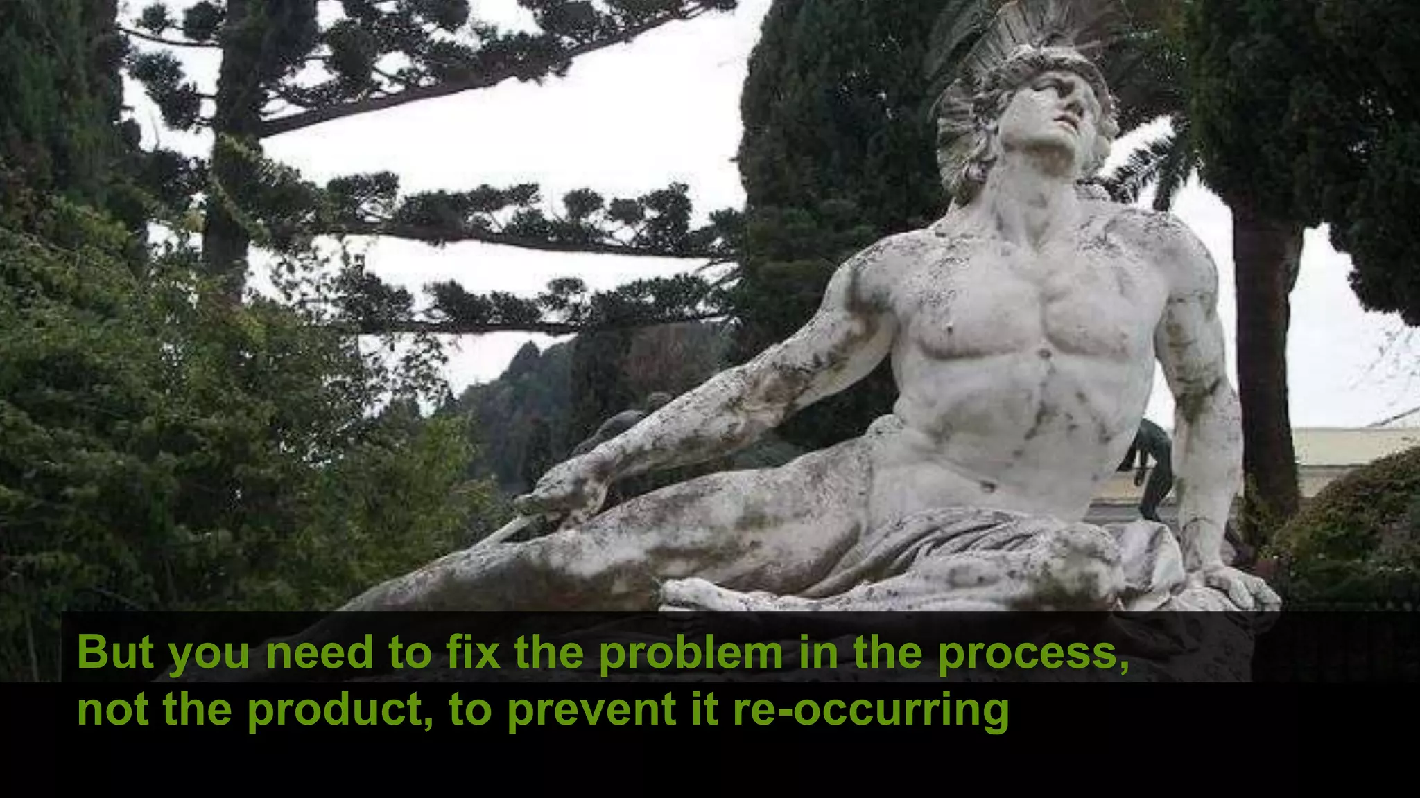 But you need to fix the problem in the process,
not the product, to prevent it re-occurring
                                             ©
 