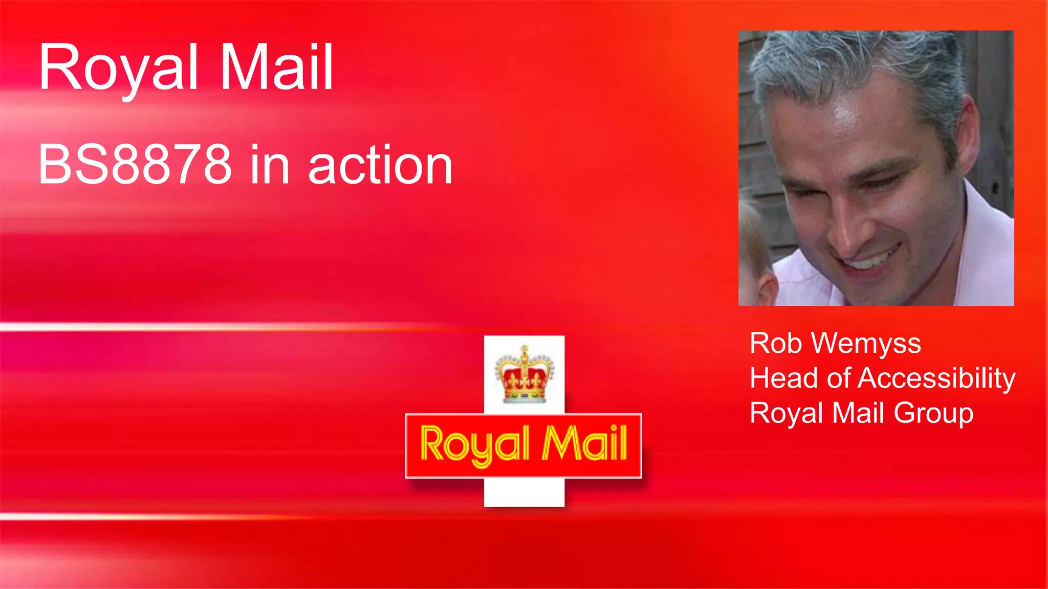 Royal Mail
BS8878 in action


                   Rob Wemyss
                   Head of Accessibility
                   Royal Mail Group
 