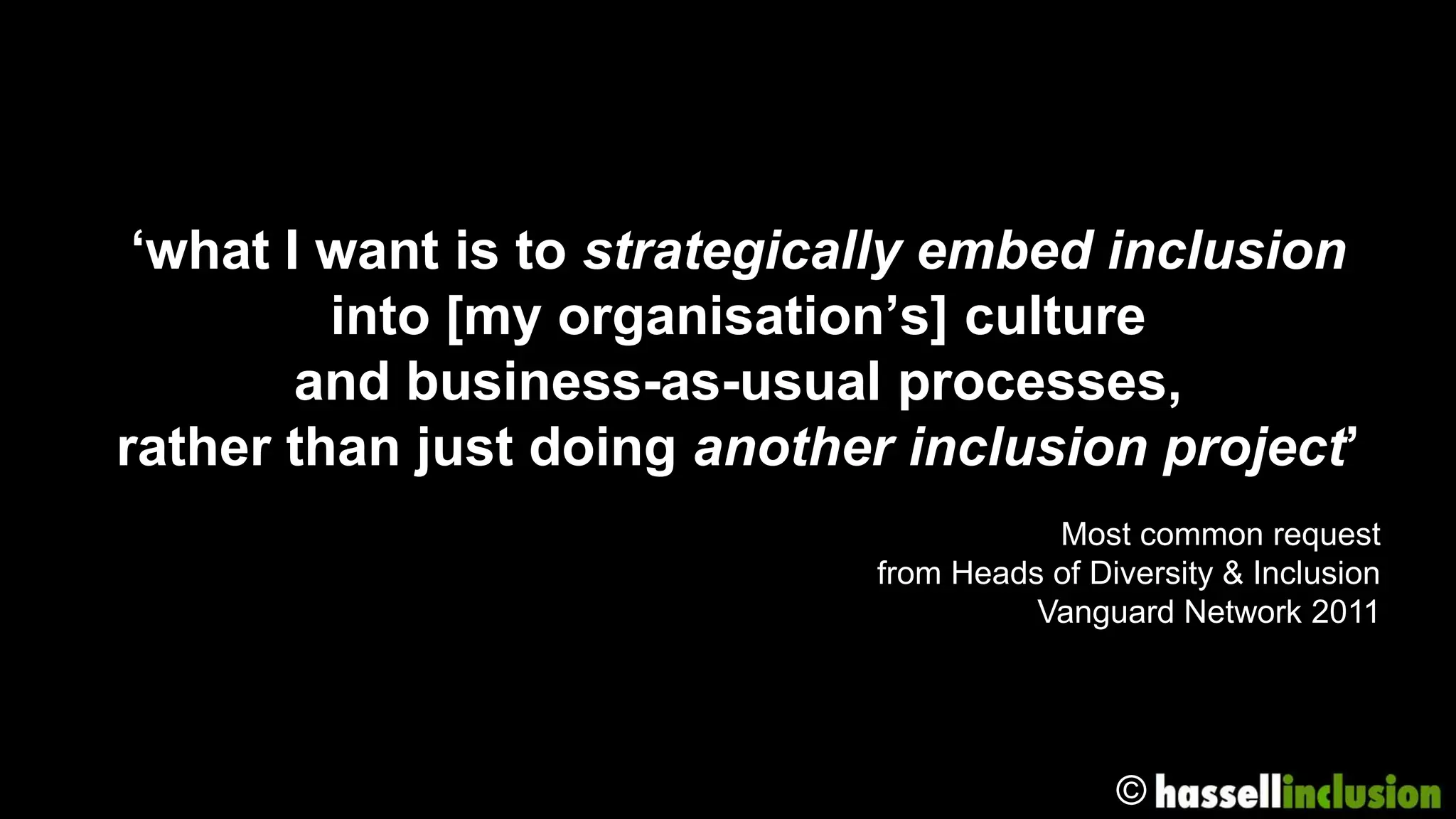 ‘what I want is to strategically embed inclusion
         into [my organisation’s] culture
        and business-as-usual processes,
rather than just doing another inclusion project’
                                        Most common request
                             from Heads of Diversity & Inclusion
                                       Vanguard Network 2011




                                             ©
 