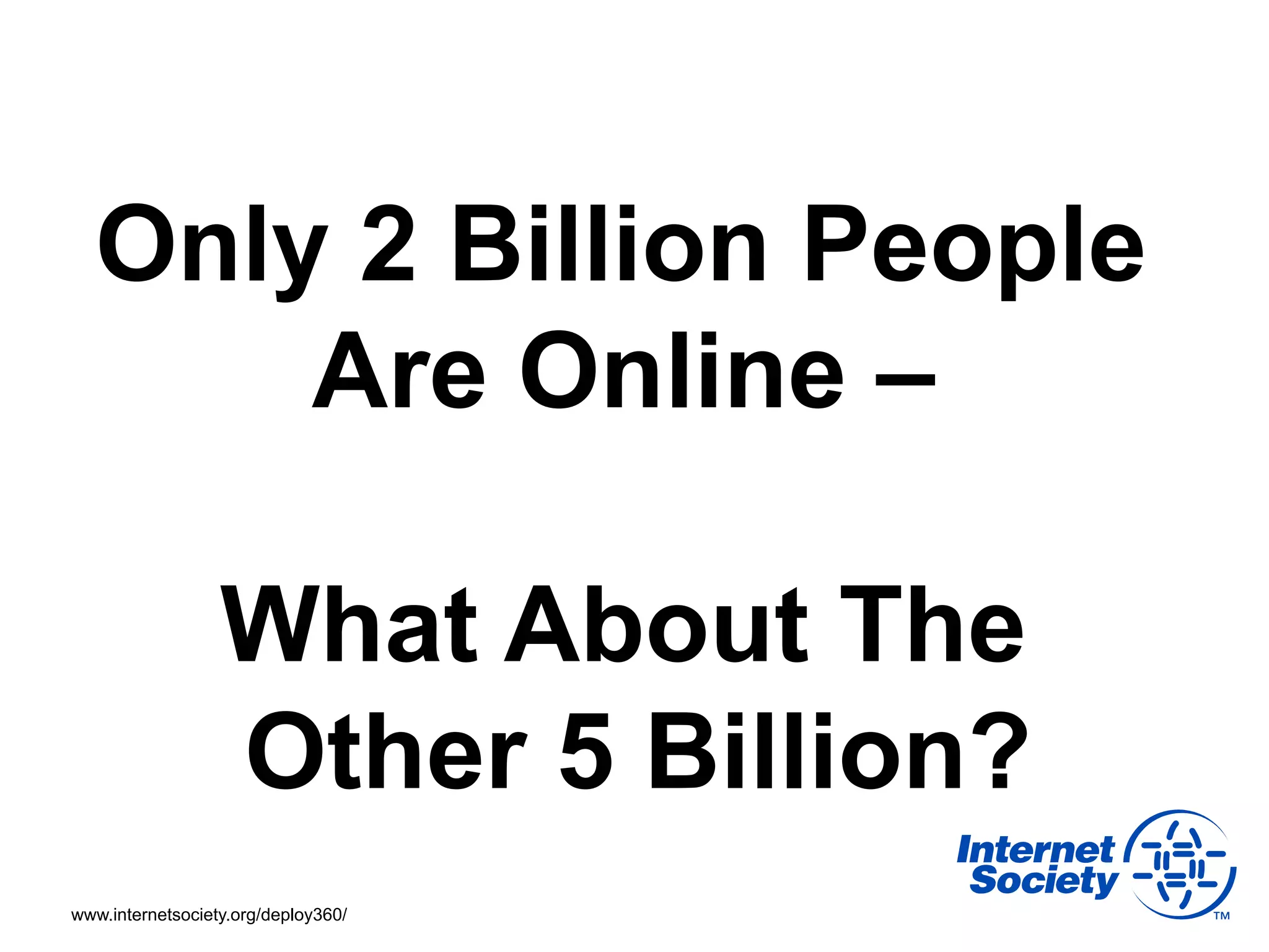 Only 2 Billion People
      Are Online –

                  What About The
                  Other 5 Billion?
www.internetsociety.org/deploy360/
 