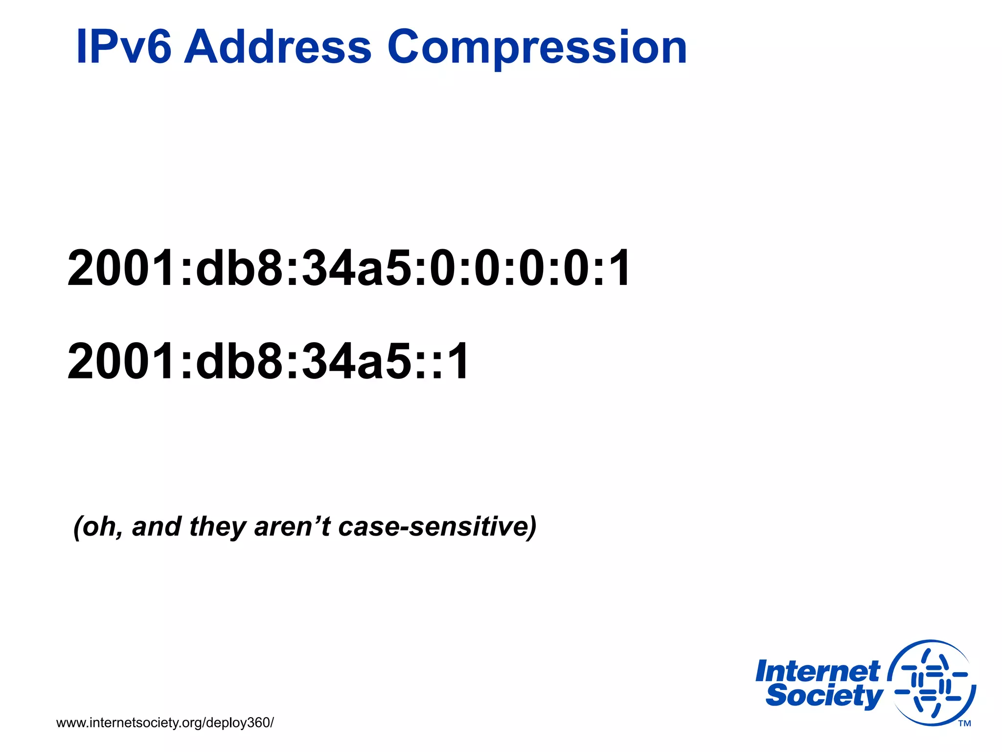 IPv6 Address Compression



 2001:db8:34a5:0:0:0:0:1
 2001:db8:34a5::1


  (oh, and they aren’t case-sensitive)




www.internetsociety.org/deploy360/
 