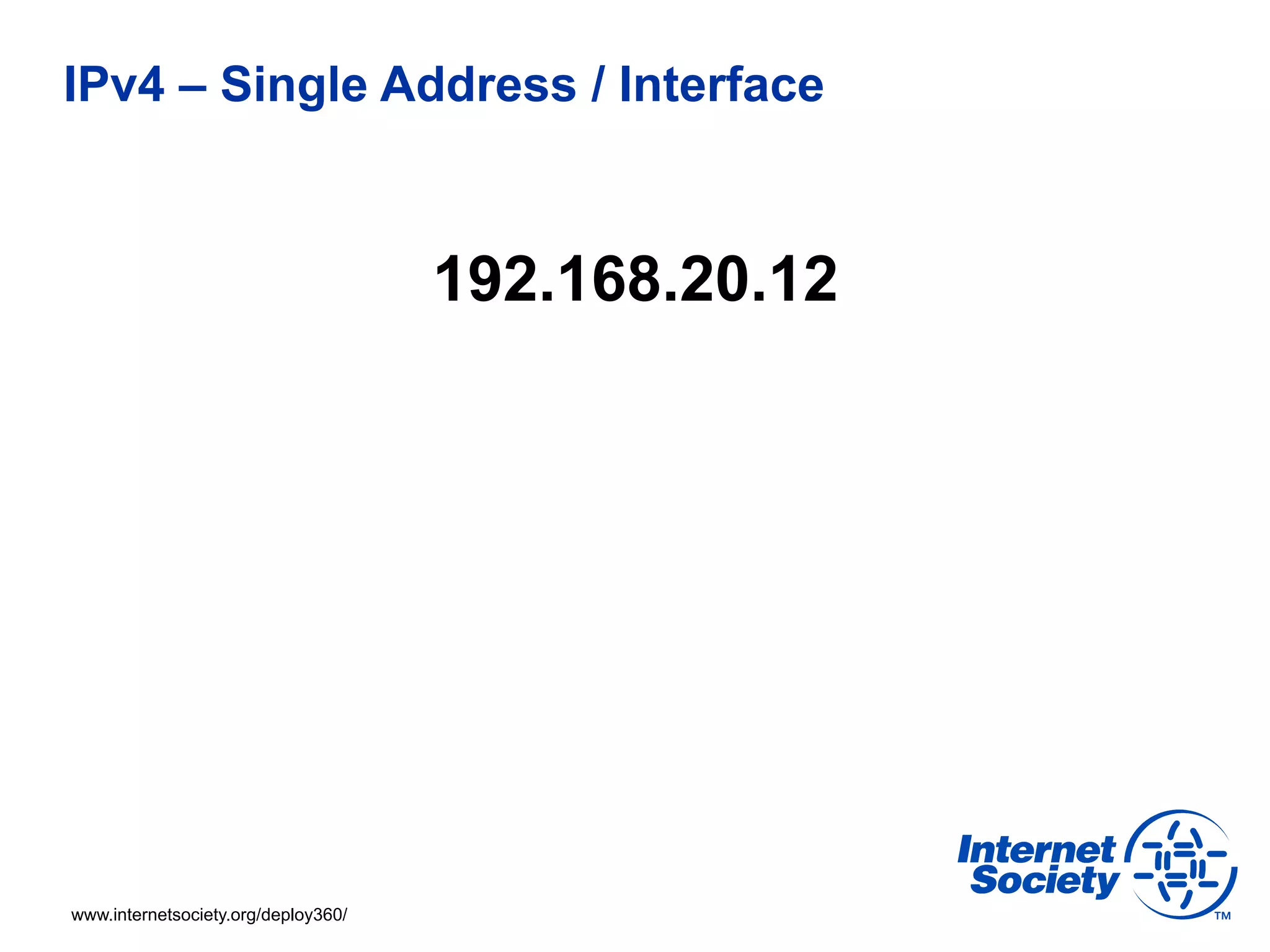 IPv4 – Single Address / Interface



                                     192.168.20.12




www.internetsociety.org/deploy360/
 