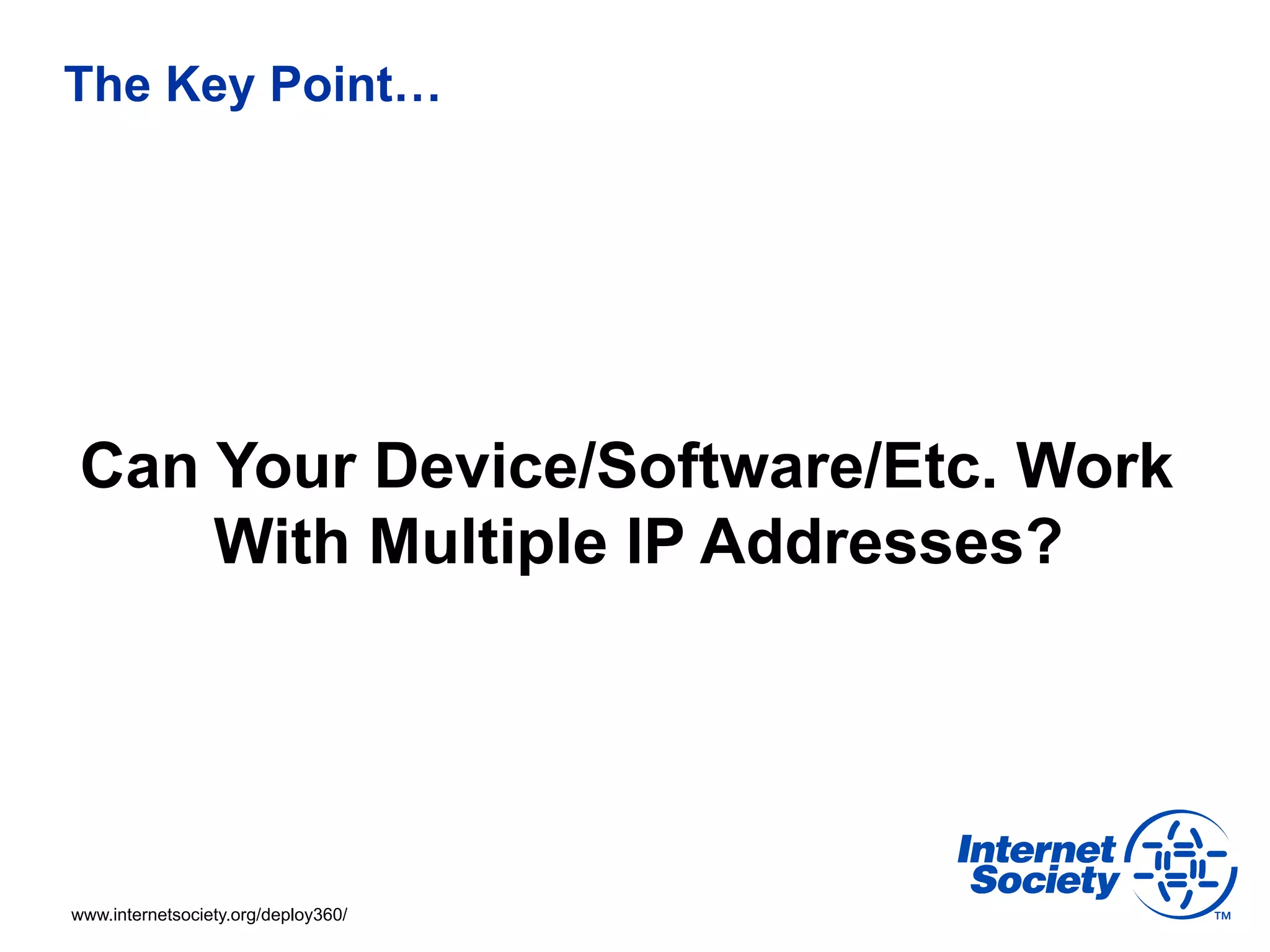 The Key Point…




 Can Your Device/Software/Etc. Work
     With Multiple IP Addresses?




www.internetsociety.org/deploy360/
 