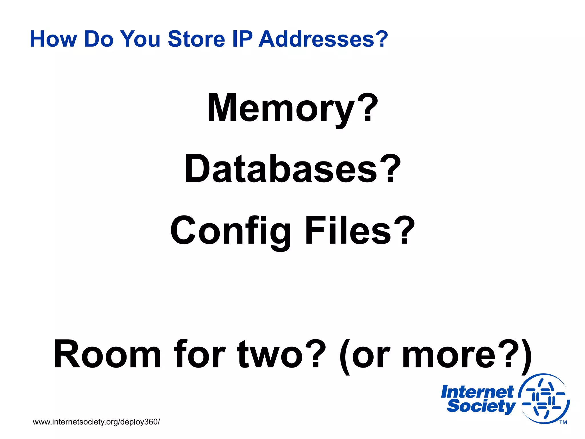 How Do You Store IP Addresses?


                                      Memory?
                                     Databases?
                                     Config Files?


     Room for two? (or more?)
www.internetsociety.org/deploy360/
 