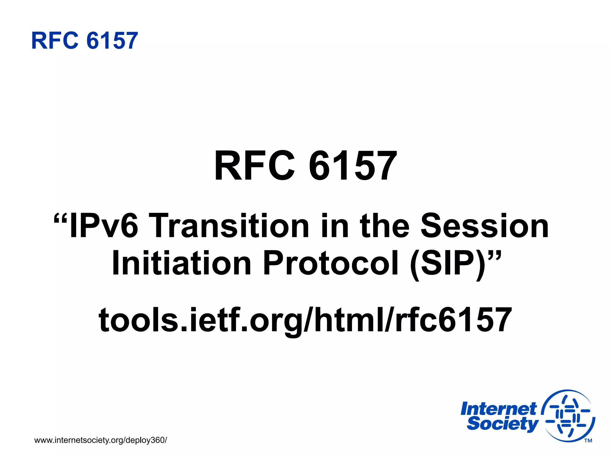 RFC 6157




                                     RFC 6157
    “IPv6 Transition in the Session
        Initiation Protocol (SIP)”
                tools.ietf.org/html/rfc6157


www.internetsociety.org/deploy360/
 