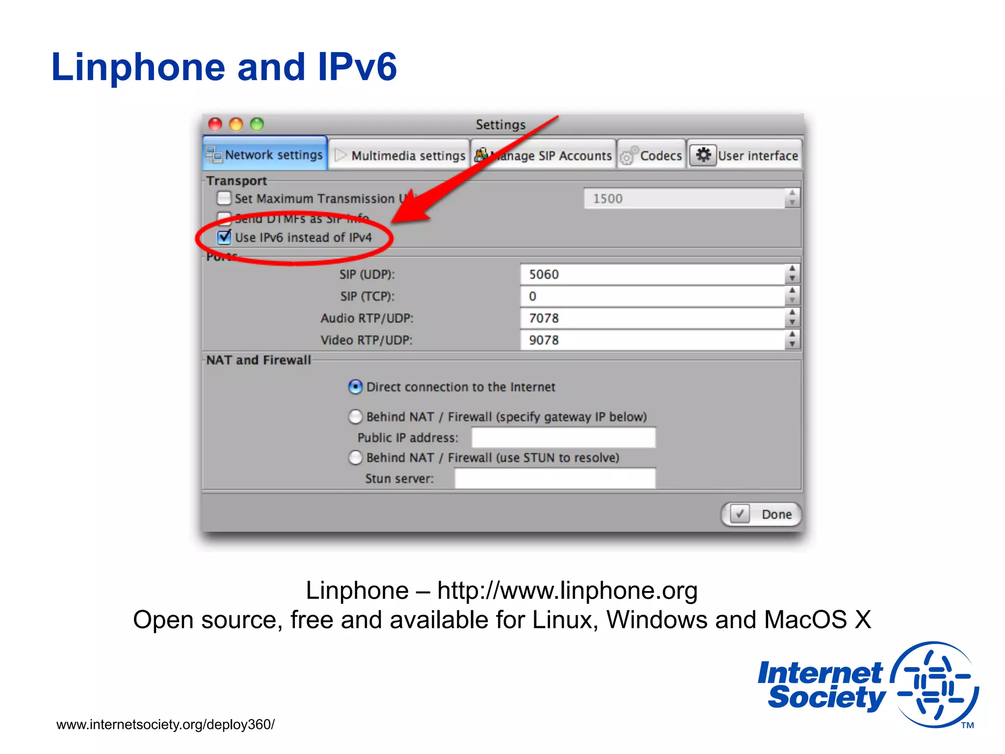 Linphone and IPv6




                          Linphone – http://www.linphone.org
           Open source, free and available for Linux, Windows and MacOS X



www.internetsociety.org/deploy360/
 