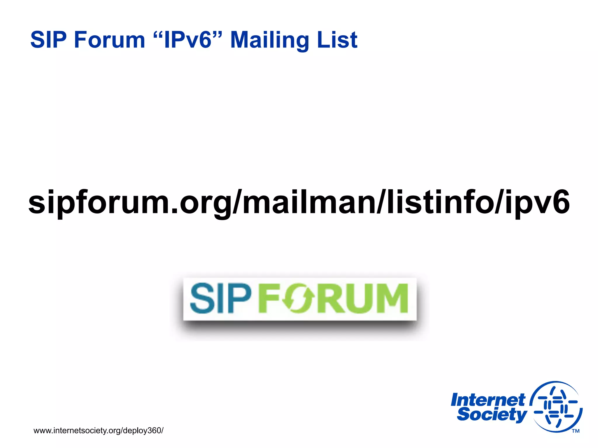 SIP Forum “IPv6” Mailing List




sipforum.org/mailman/listinfo/ipv6




www.internetsociety.org/deploy360/
 