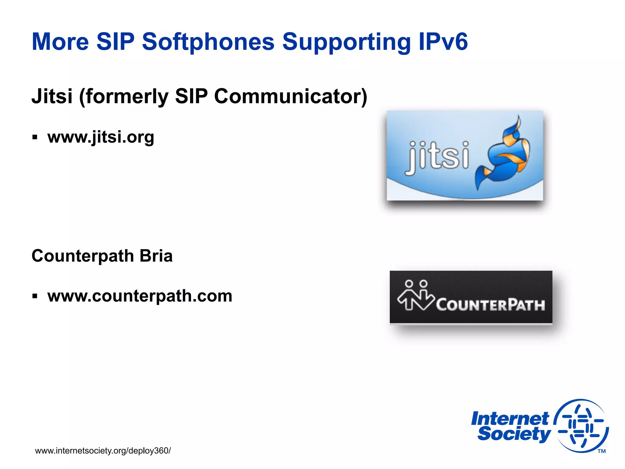 More SIP Softphones Supporting IPv6

Jitsi (formerly SIP Communicator)
§  www.jitsi.org




Counterpath Bria

§  www.counterpath.com




www.internetsociety.org/deploy360/
 