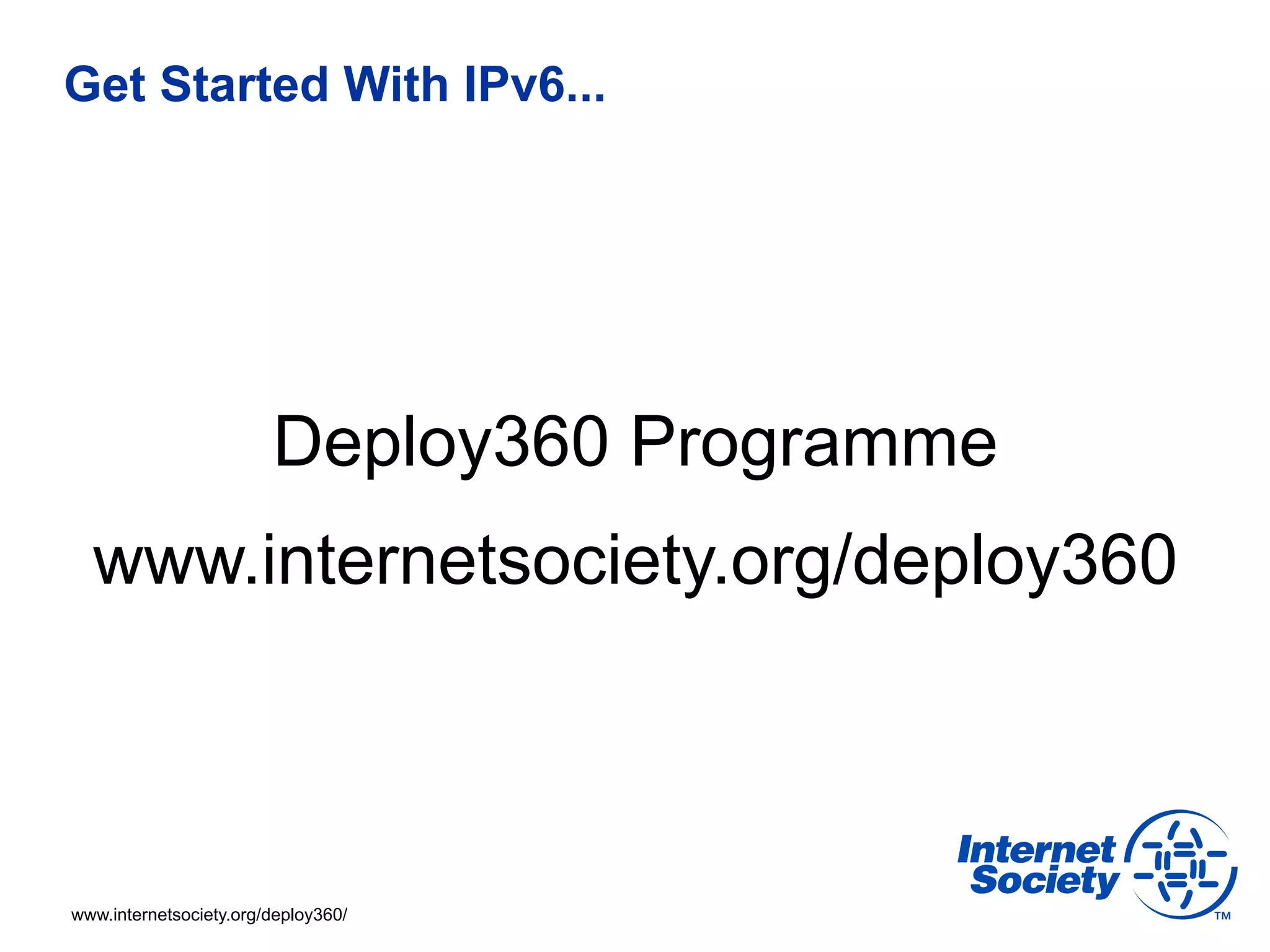Get Started With IPv6...




                        Deploy360 Programme
  www.internetsociety.org/deploy360



www.internetsociety.org/deploy360/
 