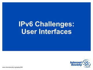 IPv6 Challenges:
                            User Interfaces



www.internetsociety.org/deploy360/
 