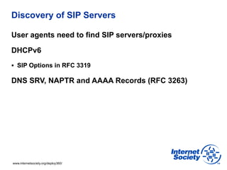 Discovery of SIP Servers

User agents need to find SIP servers/proxies

DHCPv6
§  SIP Options in RFC 3319

DNS SRV, NAPTR...