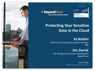 Protecting Your Sensitive
       Data in the Cloud
                                     Ed Bottini
  Global Cloud Computing Ecosystem Manager
                                      IBM

                                  Jim Zierick
    EVP Strategy and Corporate Development
                                BeyondTrust

                                                 June 26, 2012
                  © 1985-2012 BeyondTrust Software, Inc. All rights reserved
 
