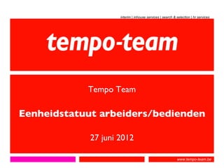 interim | inhouse services | search & selection | hr services




            Tempo Team

Eenheidstatuut arbeiders/bedienden

             27 juni 2012

                                                           www.tempo-team.be
 