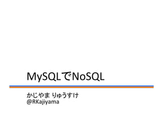 MySQLでNoSQL	
かじやま りゅうすけ	
  
@RKajiyama	
 
