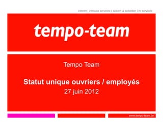 interim | inhouse services | search & selection | hr services




           Tempo Team

Statut unique ouvriers / employés
           27 juin 2012


                                                        www.tempo-team.be
 