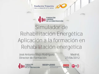 Simulador de
 Rehabilitación Energética
Aplicación a la formación en
 Rehabilitación energética
José Antonio Viejo Rodríguez       Madrid,
Director de Formación          27/06/2012
 