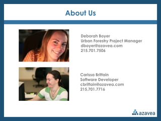 About Us


    Deborah Boyer
    Urban Forestry Project Manager
    dboyer@azavea.com
    215.701.7506




   Carissa Brittain
   Software Developer
   cbrittain@azavea.com
   215.701.7716
 